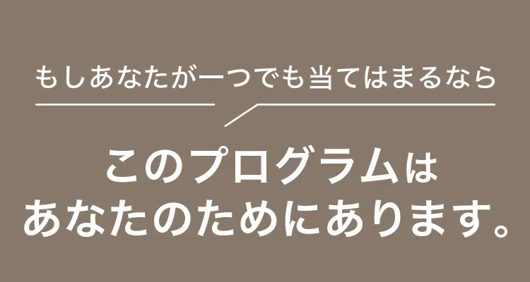もしあなたが一つでも当てはまるなら、このプログラムはあなたのためにあります。