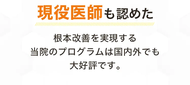 現役医師も認めた、根本改善を実現する当院のプログラムは国内外でも大好評です。